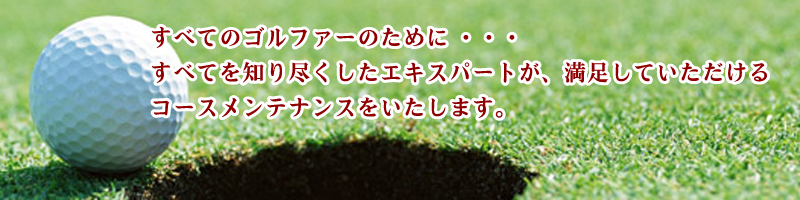 すべてのゴルファーのために ・・・すべてを知り尽くしたエキスパートが、満足していただけるコースメンテナンスをいたします。